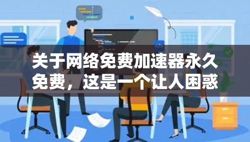 关于网络免费加速器永久免费,这是一个让人困惑的问题,因为通常网络加速器都是基于付费服务来提供功能的,尤其是当它们支持实时更新和功能增强时。以下是一些可能的解释和建议 关于网络免费加速器永久免费,这是一个让人困惑的问题,因为通常网络加速器都是基于付费服务来提供功能的,尤其是当它们支持实时更新和功能增强时。以下是一些可能的解释和建议