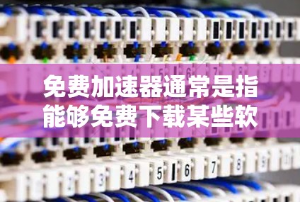 免费加速器通常是指能够免费下载某些软件或应用的工具，但它们可能会在某些方面有限制。以下是对免费加速器使用时间的详细说明