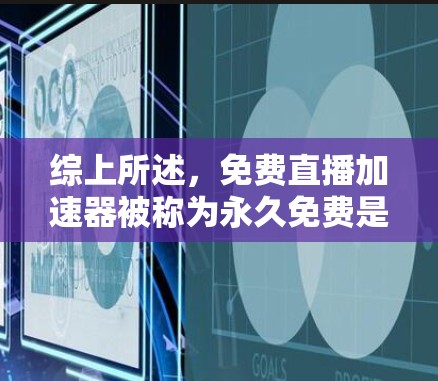 综上所述,免费直播加速器被称为永久免费是因为用户已经达到了他们的使用极限,不再需要继续付费使用 综上所述,免费直播加速器被称为永久免费是因为用户已经达到了他们的使用极限,不再需要继续付费使用