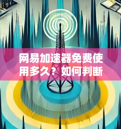 网易加速器免费使用多久?如何判断是否值得使用?