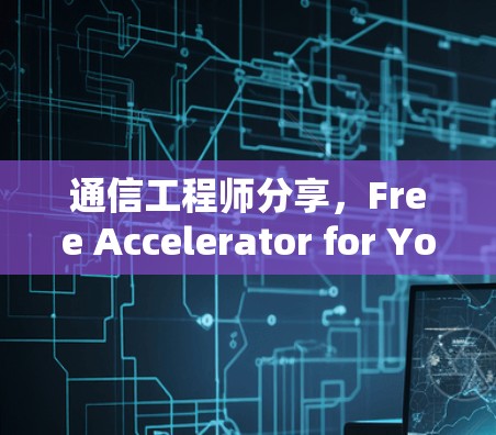 通信工程师分享,Free Accelerator for Your Work 通信工程师分享,Free Accelerator for Your Work
