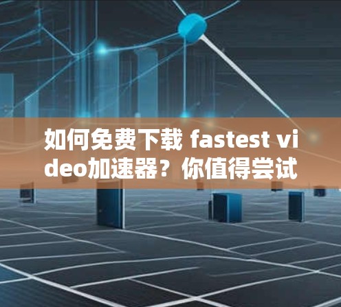 如何免费下载 fastest video加速器?你值得尝试的工具推荐
