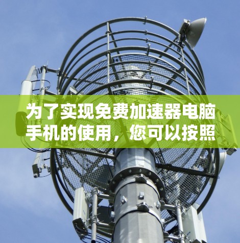 为了实现免费加速器电脑手机的使用,您可以按照以下步骤操作