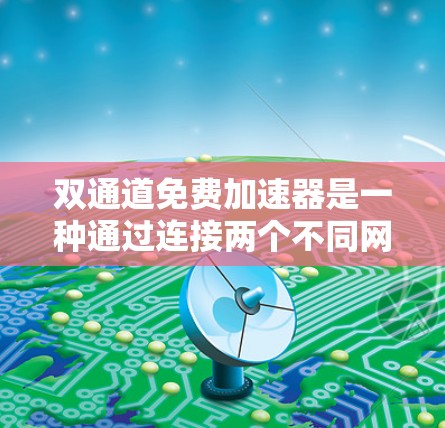 双通道免费加速器是一种通过连接两个不同网络来提升网络性能的工具。以下是基于您的问题的详细答案