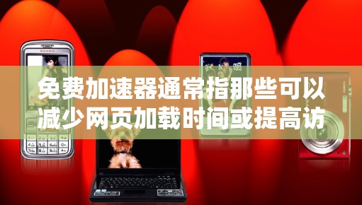 免费加速器通常指那些可以减少网页加载时间或提高访问速度的工具。在特定的网站或应用中,它们可以帮助用户更快地完成任务或访问内容。以下是一些在谷歌地图中常见的免费加速器工具及其使用方法