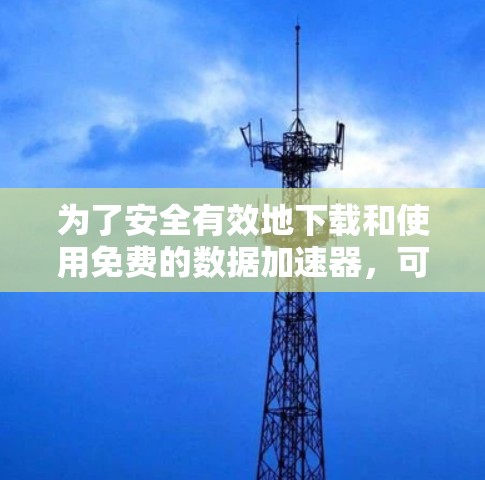 为了安全有效地下载和使用免费的数据加速器,可以按照以下步骤操作