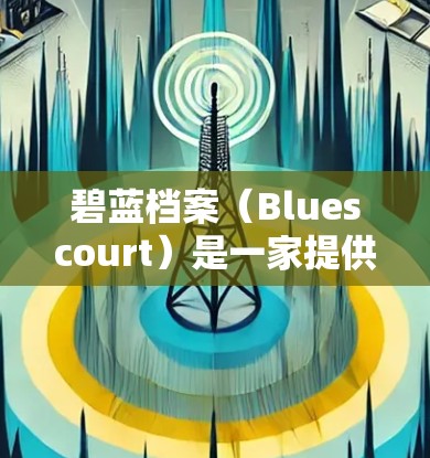 碧蓝档案(Bluescourt)是一家提供DNA鉴定法律支持的在线服务网站,主要服务于美国和欧洲的个人和企业。以下是关于碧蓝档案的一些关键信息