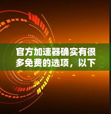 官方加速器确实有很多免费的选项,以下是一些常见的免费加速软件推荐