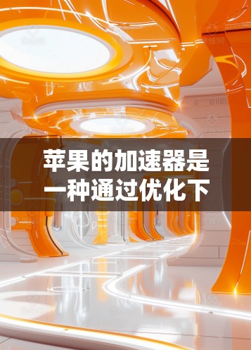 苹果的加速器是一种通过优化下载过程的技术工具,旨在提升用户下载速度。以下是关于苹果加速器的详细信息