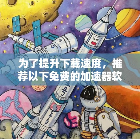 为了提升下载速度，推荐以下免费的加速器软件，结合它们的功能和适用性，帮助您优化下载体验