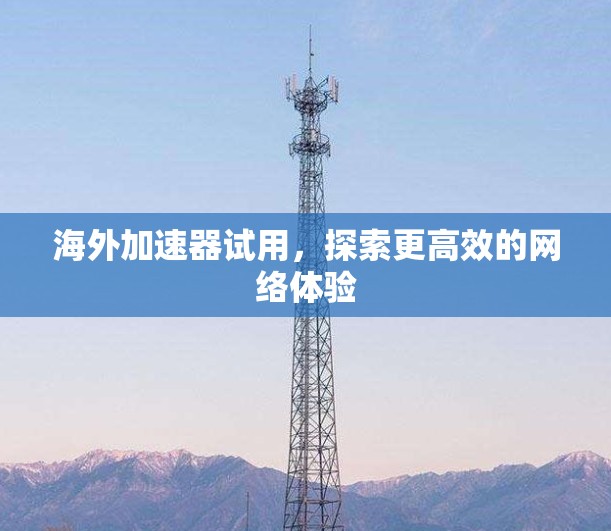 海外加速器试用,探索更高效的网络体验