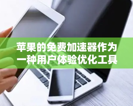 苹果的免费加速器作为一种用户体验优化工具,确实吸引了大量用户。以下是对其功能的详细分析和总结