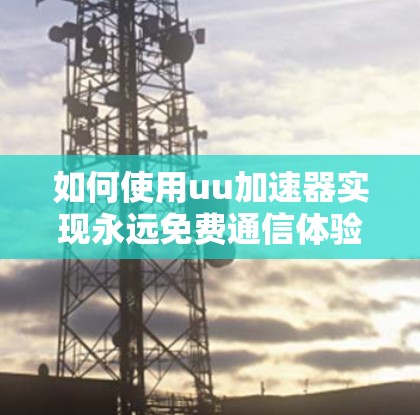 如何使用uu加速器实现永远免费通信体验