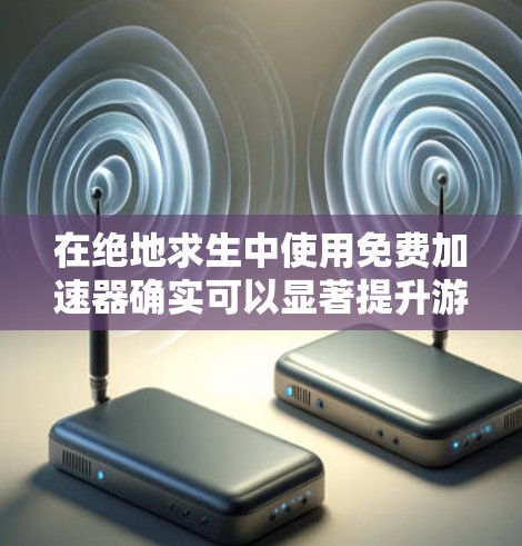 在绝地求生中使用免费加速器确实可以显著提升游戏性能，以下是详细的使用步骤和注意事项