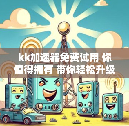 kk加速器免费试用 你值得拥有 带你轻松升级网络速度