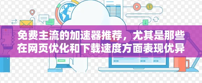 免费主流的加速器推荐,尤其是那些在网页优化和下载速度方面表现优异的工具,可以帮助你更快地访问网页和下载资源。以下是一些推荐,涵盖了不同需求和平台
