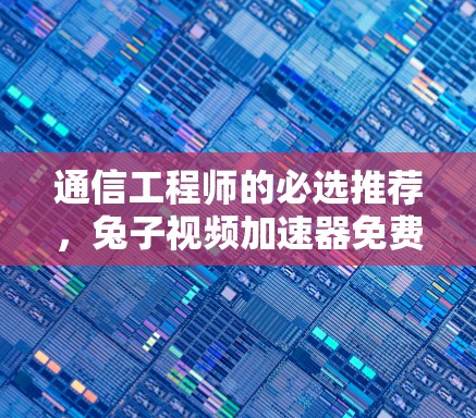 通信工程师的必选推荐,兔子视频加速器免费版!全面解析其功能与优缺点