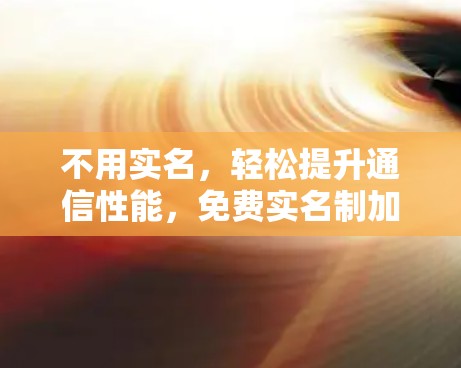 不用实名,轻松提升通信性能,免费实名制加速器的 alternatives 和解决方案
