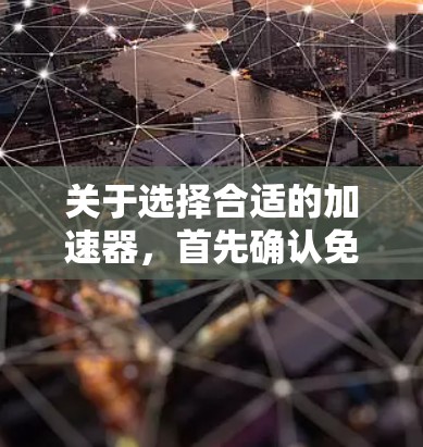 关于选择合适的加速器,首先确认免费版是否足够处理您的需求。如果免费版功能有限,可能需要付费才能获得更强大功能。此外,了解如何在加速器中设置使用,包括输入网站名称和自定义设置,对于提升速度有帮助