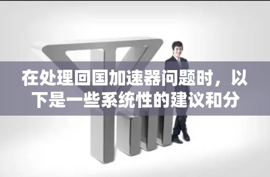 在处理回国加速器问题时,以下是一些系统性的建议和分析 在处理回国加速器问题时,以下是一些系统性的建议和分析