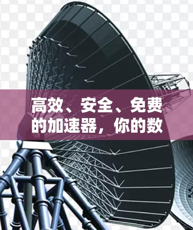 高效、安全、免费的加速器,你的数据和文件上传时刻的得力助手