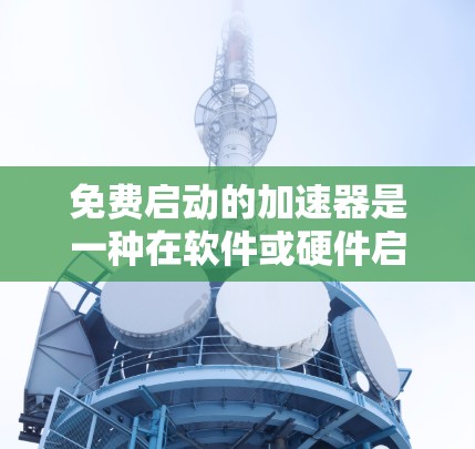免费启动的加速器是一种在软件或硬件启动时自动提升性能的工具或资源,帮助用户在无需额外付费的情况下提升设备的性能。以下是对这种加速器的详细分析和步骤说明