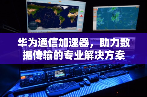华为通信加速器，助力数据传输的专业解决方案