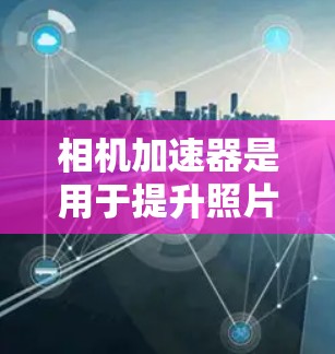 相机加速器是用于提升照片和视频上传速度的工具，但它们通常不是专门针对相机的加速器，而是用于图像编辑和处理的工具。以下是关于相机加速器的建议