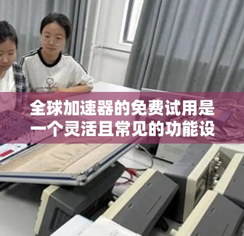 全球加速器的免费试用是一个灵活且常见的功能设计,旨在让用户体验其功能和效果。以下是关于全球加速器免费试用的详细分析和建议