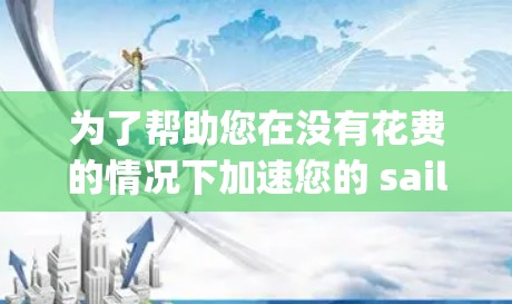为了帮助您在没有花费的情况下加速您的 sailing船,以下是一些推荐的免费船加速器,并附上使用指南