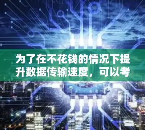 为了在不花钱的情况下提升数据传输速度,可以考虑以下免费的自动下载自动加速器工具