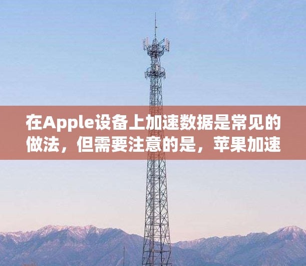 在Apple设备上加速数据是常见的做法,但需要注意的是,苹果加速器的下载和使用可能会受到苹果的某些限制或计划。以下是一些关键点和建议