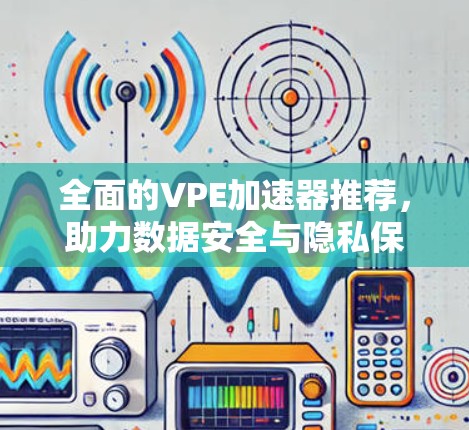 全面的VPE加速器推荐,助力数据安全与隐私保护