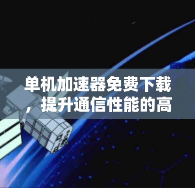 单机加速器免费下载,提升通信性能的高效选择