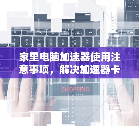 家里电脑加速器使用注意事项,解决加速器卡顿的实用小技巧 家里电脑加速器使用注意事项,解决加速器卡顿的实用小技巧