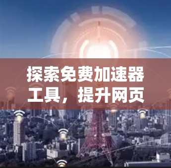 探索免费加速器工具，提升网页访问效率的高效选择