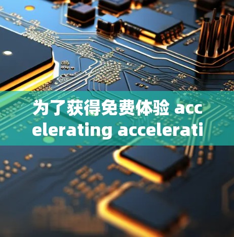 为了获得免费体验 accelerating acceleration 的加速器,您可以按照以下步骤进行