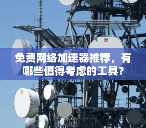 免费网络加速器推荐,有哪些值得考虑的工具?