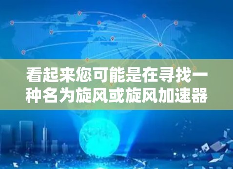看起来您可能是在寻找一种名为旋风或旋风加速器的软件。旋风是一个非常流行的加速器应用,广泛应用于移动设备和电脑上,用于提升软件和网络速度。以下是关于旋风的一些信息和使用指南 看起来您可能是在寻找一种名为旋风或旋风加速器的软件。旋风是一个非常流行的加速器应用,广泛应用于移动设备和电脑上,用于提升软件和网络速度。以下是关于旋风的一些信息和使用指南