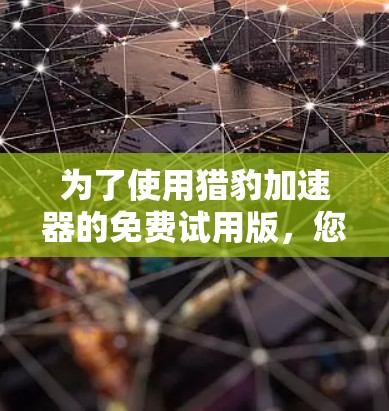 为了使用猎豹加速器的免费试用版,您可以按照以下步骤操作