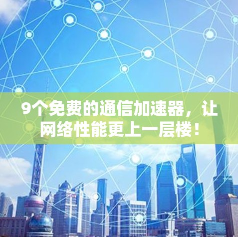 9个免费的通信加速器,让网络性能更上一层楼!