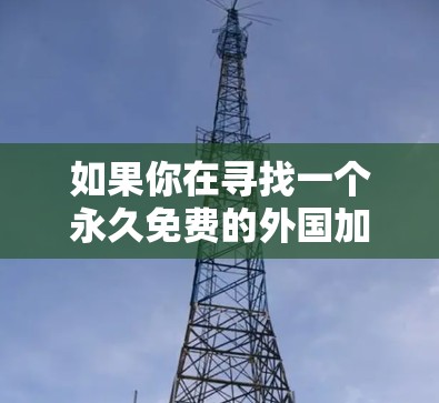 如果你在寻找一个永久免费的外国加速器,可以尝试以下几种工具 如果你在寻找一个永久免费的外国加速器,可以尝试以下几种工具