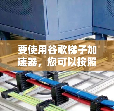 要使用谷歌梯子加速器，您可以按照以下步骤操作