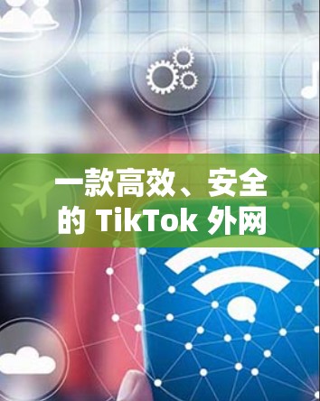 一款高效、安全的 TikTok 外网加速器,让你的网络连接更顺畅! 一款高效、安全的 TikTok 外网加速器,让你的网络连接更顺畅!