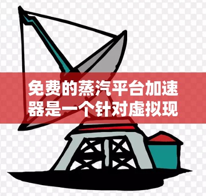 免费的蒸汽平台加速器是一个针对虚拟现实环境(VR)优化的技术,旨在提升用户体验。以下是针对此类加速器的详细分析和建议