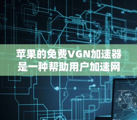 苹果的免费VGN加速器是一种帮助用户加速网络的工具，如果你正在使用苹果设备，可以尝试以下几点
