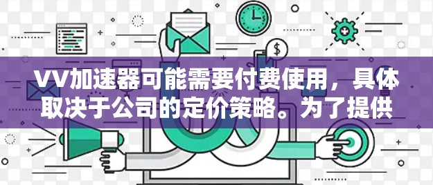 VV加速器可能需要付费使用,具体取决于公司的定价策略。为了提供一个准确的回答,建议您
