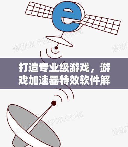 打造专业级游戏,游戏加速器特效软件解决方案