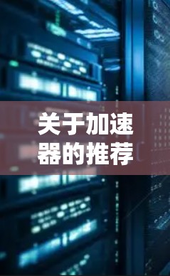 关于加速器的推荐,以下是一些常用的免费加速器推荐,这些工具通常基于免费的内容,但有时候可能会有小幅度的广告收入。这些工具可以让你的网络流量更快、更稳定