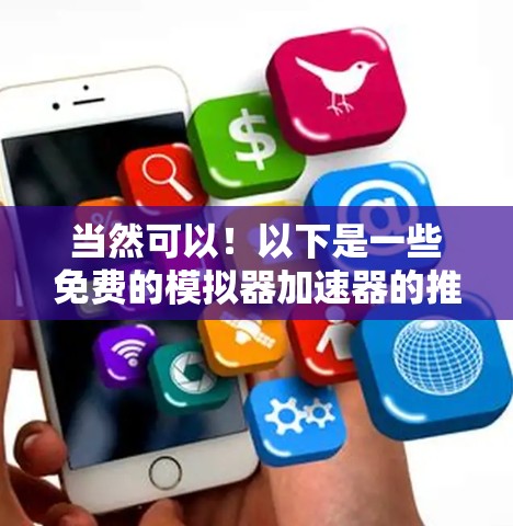 当然可以!以下是一些免费的模拟器加速器的推荐,你可以根据你的需求选择适合的工具 当然可以!以下是一些免费的模拟器加速器的推荐,你可以根据你的需求选择适合的工具